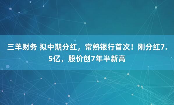 三羊财务 拟中期分红，常熟银行首次！刚分红7.5亿，股价创7年半新高