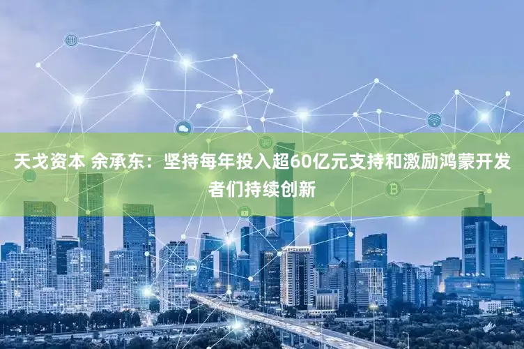 天戈资本 余承东：坚持每年投入超60亿元支持和激励鸿蒙开发者们持续创新