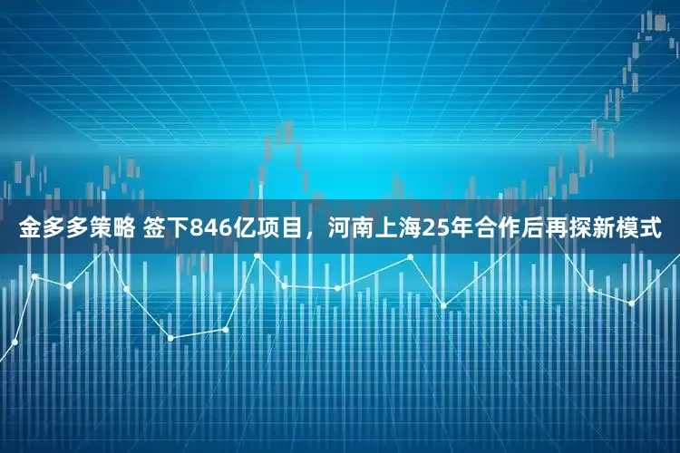 金多多策略 签下846亿项目，河南上海25年合作后再探新模式