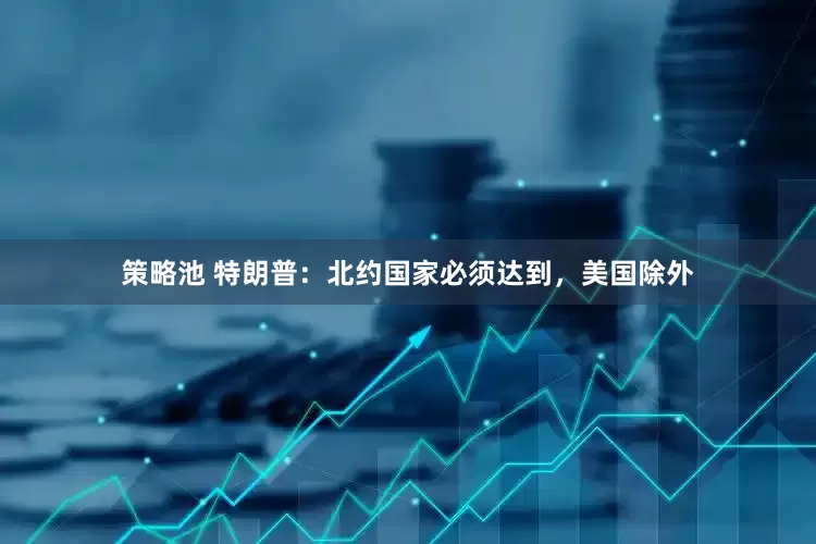 策略池 特朗普:北约国家必须达到,美国除外