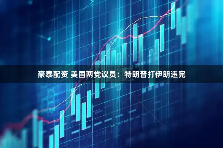 豪泰配资 美国两党议员：特朗普打伊朗违宪