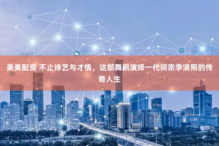 美美配资 不止诗艺与才情，这部舞剧演绎一代词宗李清照的传奇人生