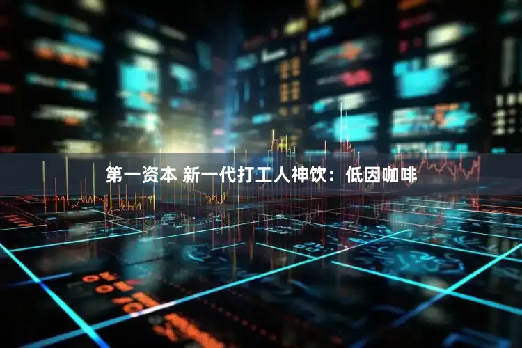 第一资本 新一代打工人神饮：低因咖啡