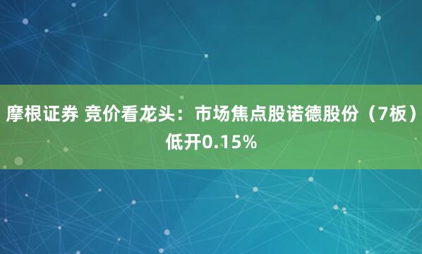 摩根证券 竞价看龙头:市场焦点股诺德股份(7板)低开0.15%