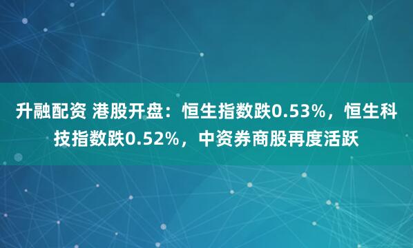 升融配资 港股开盘：恒生指数跌0.53%，恒生科技指数跌0.52%，中资券商股再度活跃