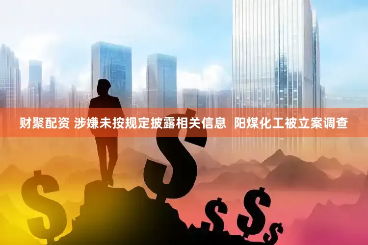 财聚配资 涉嫌未按规定披露相关信息  阳煤化工被立案调查