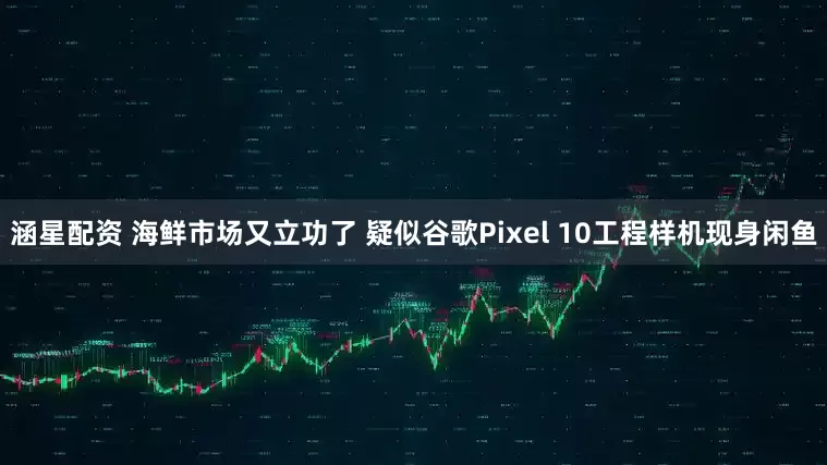 涵星配资 海鲜市场又立功了 疑似谷歌Pixel 10工程样机现身闲鱼