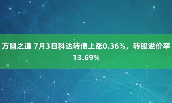 方圆之道 7月3日科达转债上涨0.36%，转股溢价率13.69%