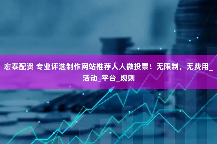 宏泰配资 专业评选制作网站推荐人人微投票！无限制，无费用_活动_平台_规则