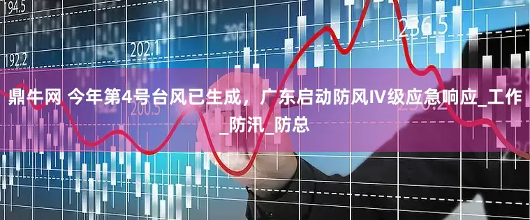 鼎牛网 今年第4号台风已生成，广东启动防风Ⅳ级应急响应_工作_防汛_防总