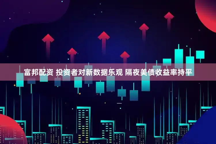 富邦配资 投资者对新数据乐观 隔夜美债收益率持平