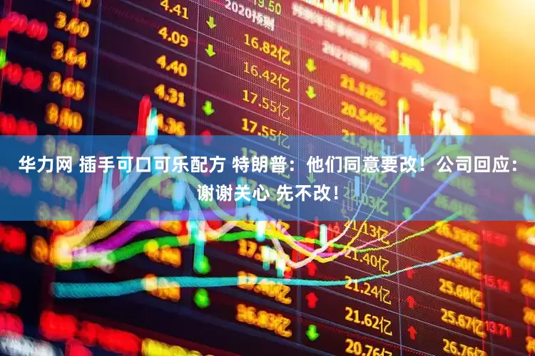华力网 插手可口可乐配方 特朗普：他们同意要改！公司回应：谢谢关心 先不改！