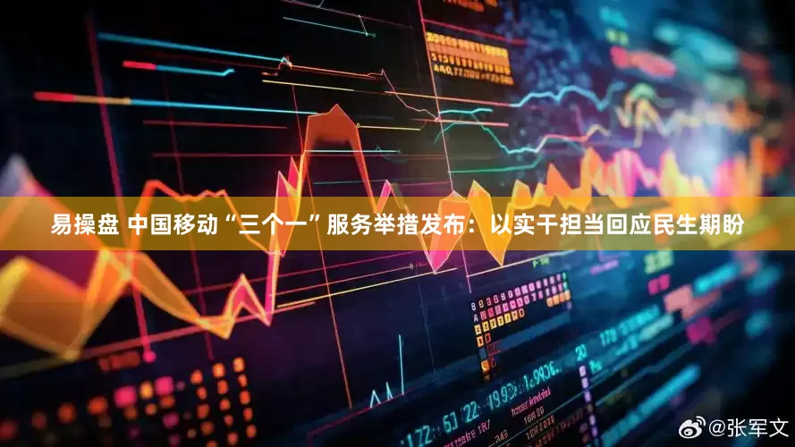易操盘 中国移动“三个一”服务举措发布：以实干担当回应民生期盼