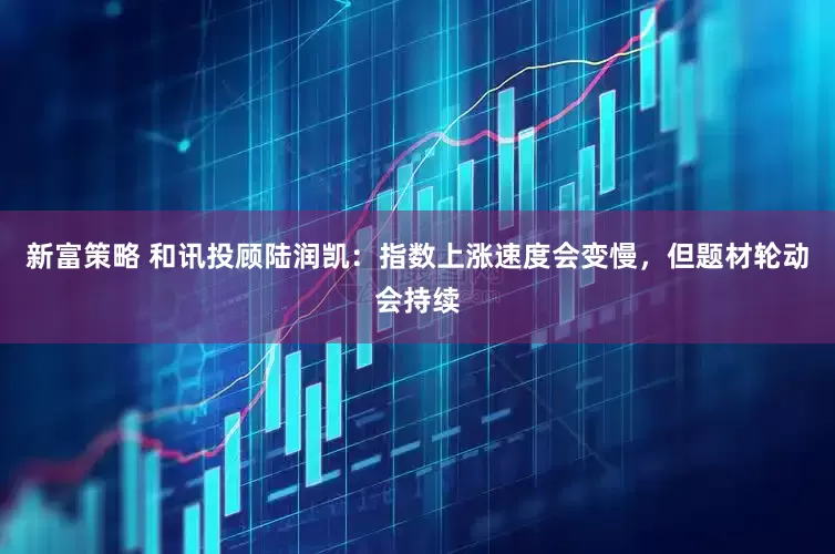 新富策略 和讯投顾陆润凯：指数上涨速度会变慢，但题材轮动会持续