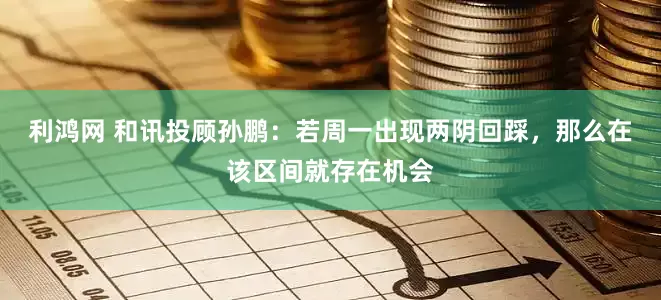 利鸿网 和讯投顾孙鹏：若周一出现两阴回踩，那么在该区间就存在机会
