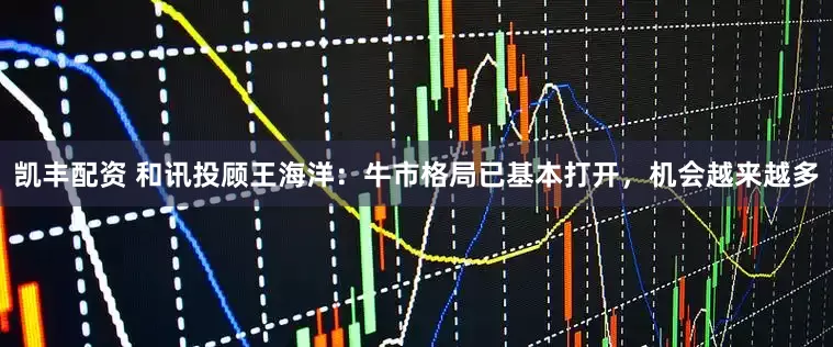 凯丰配资 和讯投顾王海洋：牛市格局已基本打开，机会越来越多