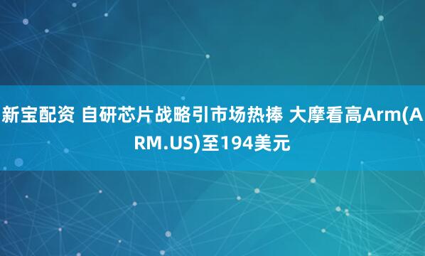 新宝配资 自研芯片战略引市场热捧 大摩看高Arm(ARM.US)至194美元