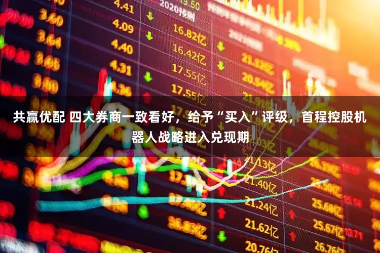 共赢优配 四大券商一致看好，给予“买入”评级，首程控股机器人战略进入兑现期