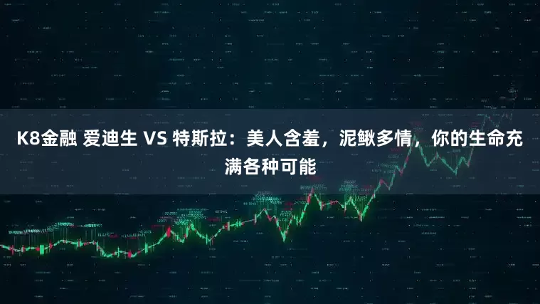 K8金融 爱迪生 VS 特斯拉：美人含羞，泥鳅多情，你的生命充满各种可能
