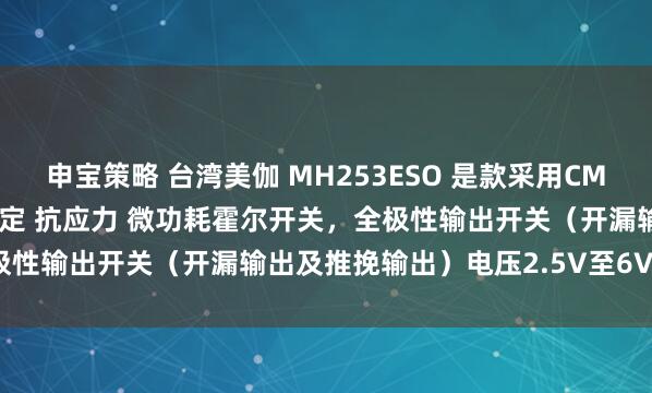 申宝策略 台湾美伽 MH253ESO 是款采用CMOS技术 高灵敏度 温度稳定 抗应力 微功耗霍尔开关，全极性输出开关（开漏输出及推挽输出）电压2.5V至6V_传感器