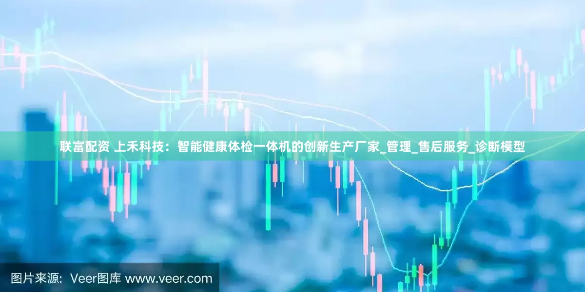 联富配资 上禾科技：智能健康体检一体机的创新生产厂家_管理_售后服务_诊断模型