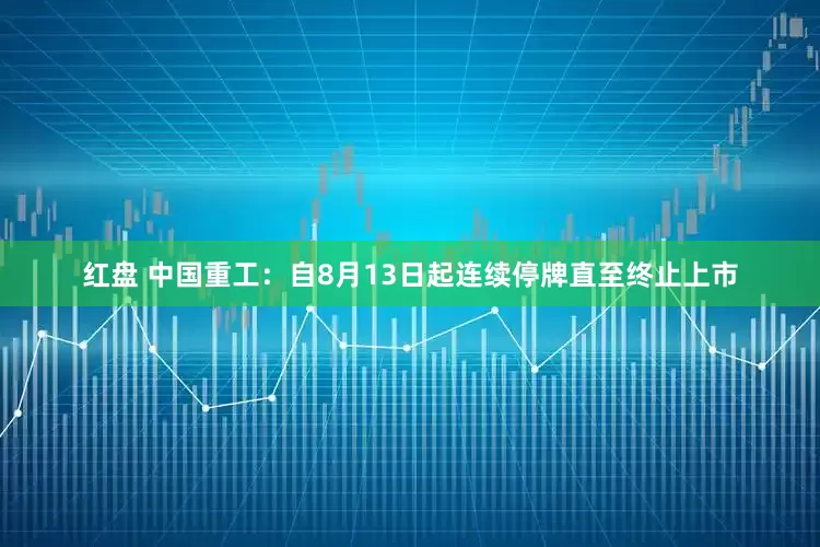 红盘 中国重工：自8月13日起连续停牌直至终止上市