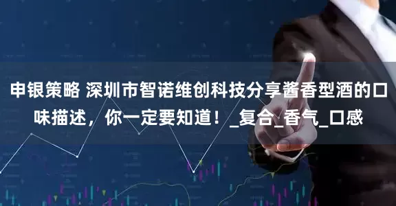 申银策略 深圳市智诺维创科技分享酱香型酒的口味描述，你一定要知道！_复合_香气_口感