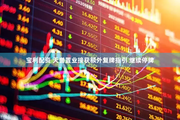 宝利配资 天誉置业接获额外复牌指引 继续停牌