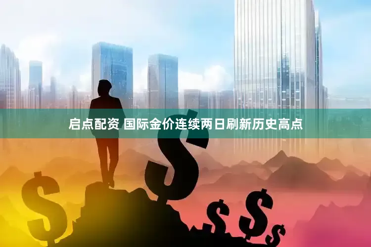 启点配资 国际金价连续两日刷新历史高点