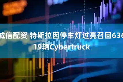 诚信配资 特斯拉因停车灯过亮召回63619辆Cybertruck