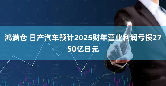 鸿满仓 日产汽车预计2025财年营业利润亏损2750亿日元