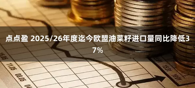 点点盈 2025/26年度迄今欧盟油菜籽进口量同比降低37%