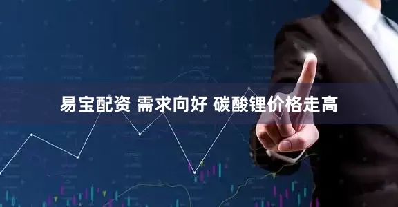 易宝配资 需求向好 碳酸锂价格走高
