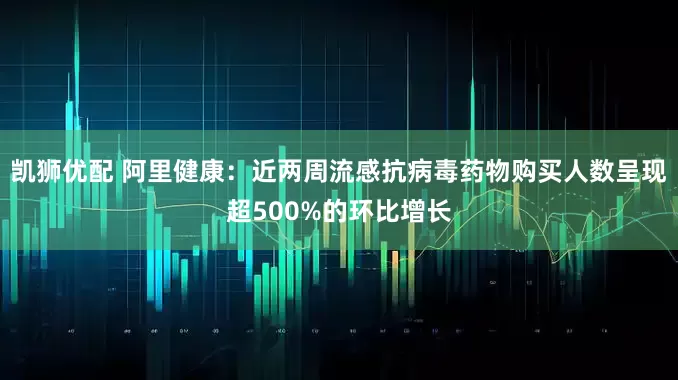 凯狮优配 阿里健康：近两周流感抗病毒药物购买人数呈现超500%的环比增长