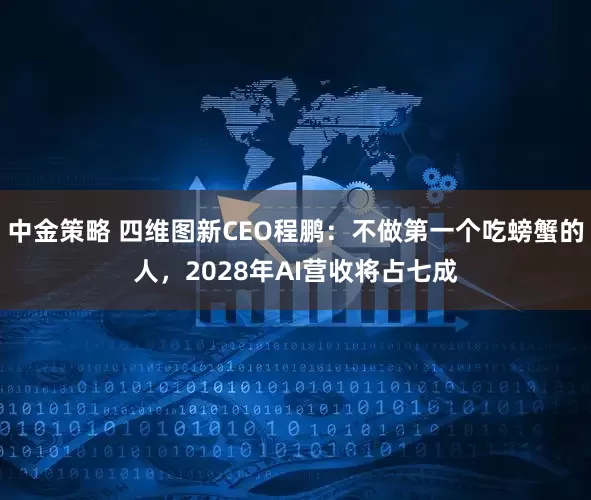 中金策略 四维图新CEO程鹏:不做第一个吃螃蟹的人,2028年AI营收将占七成
