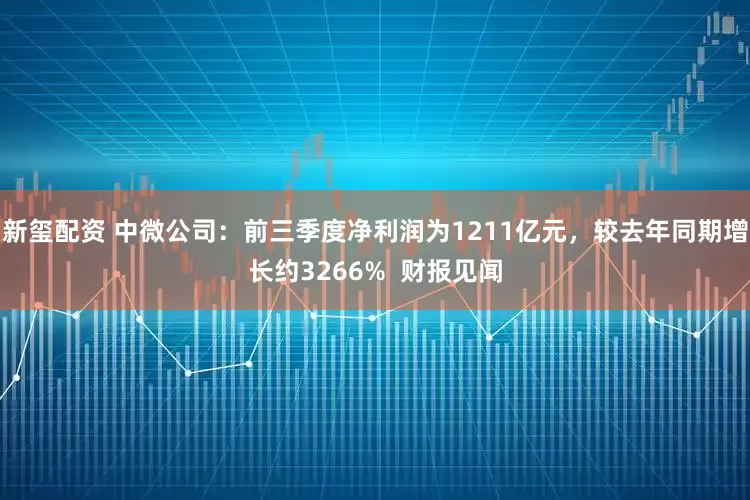 新玺配资 中微公司:前三季度净利润为1211亿元,较去年同期增长约3266% 财报见闻